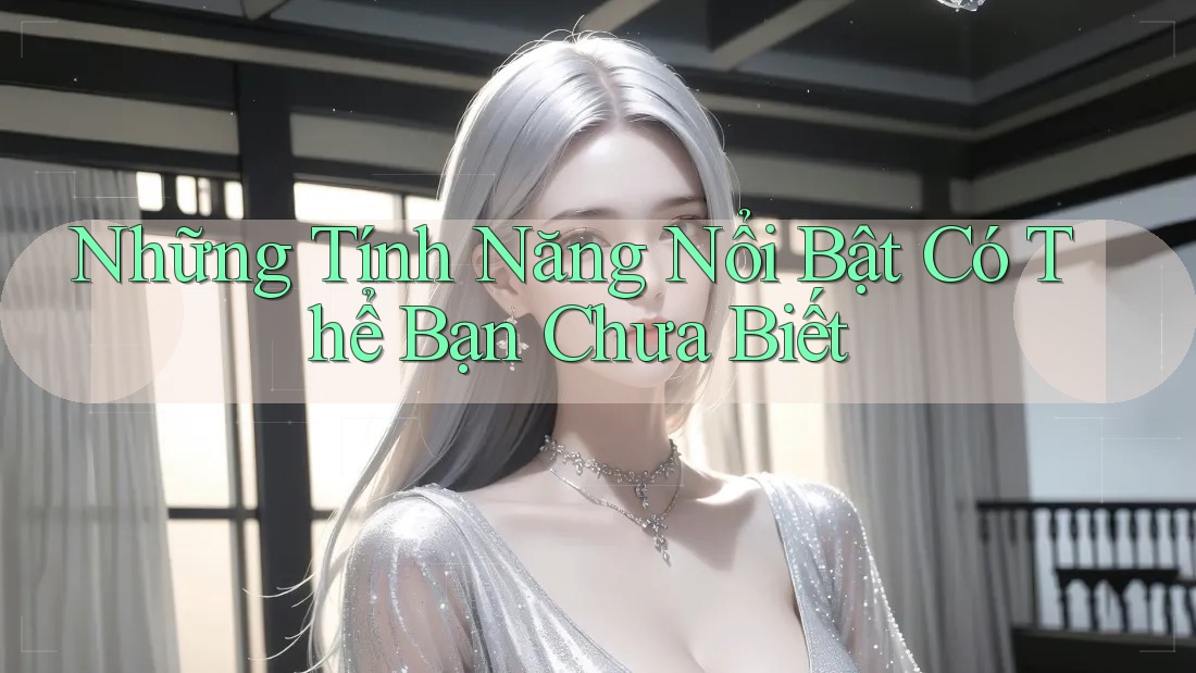 Những Tính Năng Nổi Bật Có Thể Bạn Chưa Biết