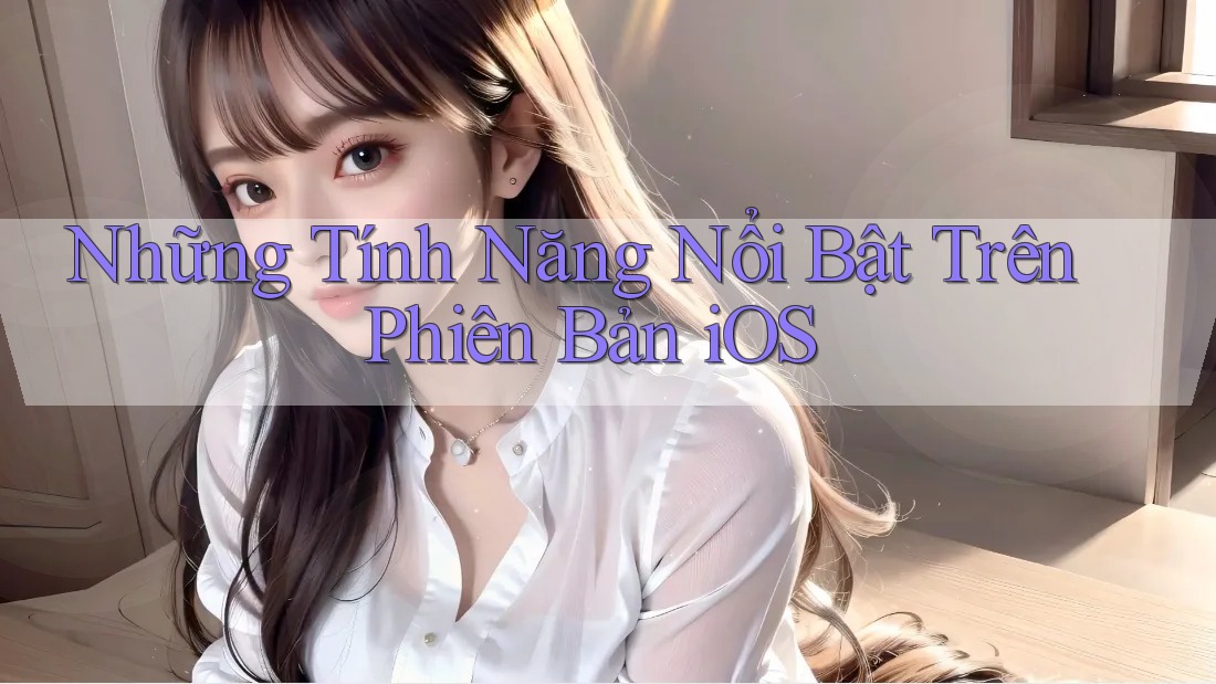 Những Tính Năng Nổi Bật Trên Phiên Bản iOS Những Tính Năng Nổi Bật Trên Phiên Bản iOS