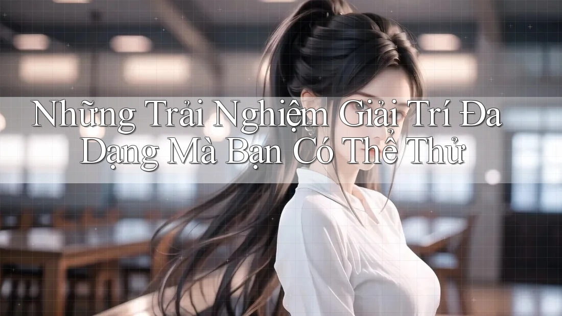 Những Trải Nghiệm Giải Trí Đa Dạng Mà Bạn Có Thể Thử
