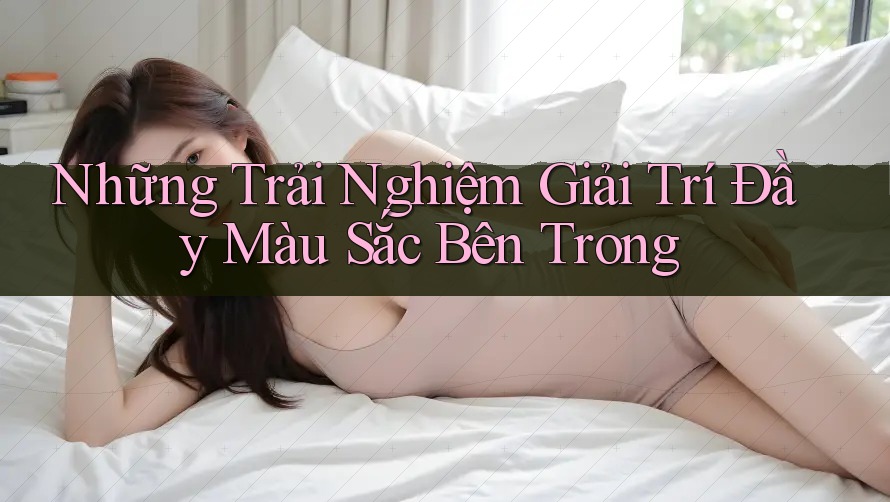 Những Trải Nghiệm Giải Trí Đầy Màu Sắc Bên Trong Những Trải Nghiệm Giải Trí Đầy Màu Sắc Bên Trong