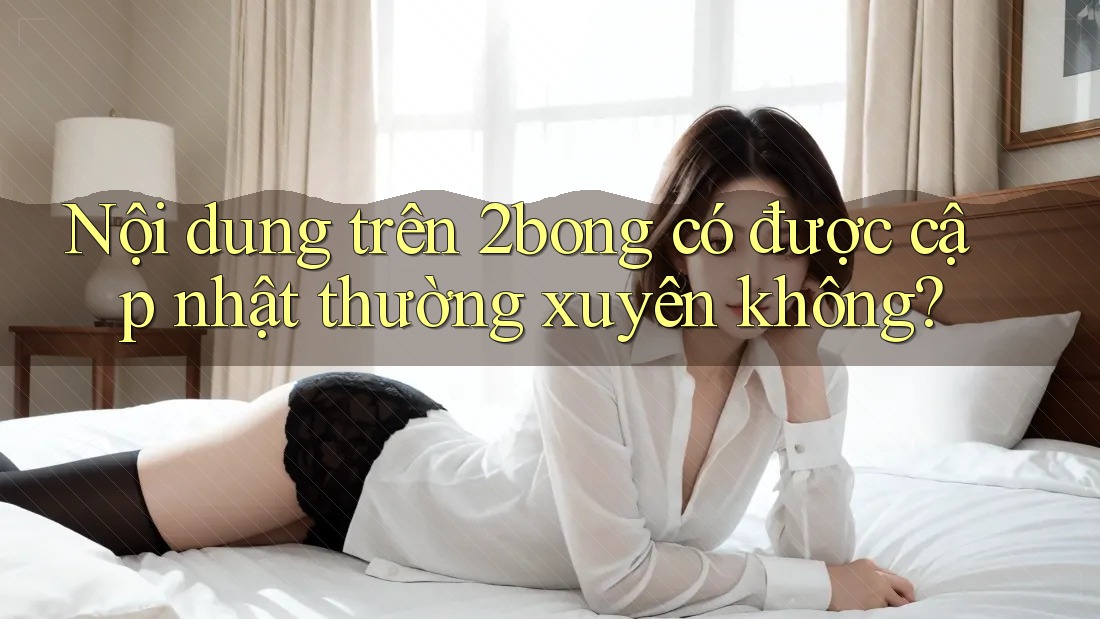 Nội dung trên 2bong có được cập nhật thường xuyên không?