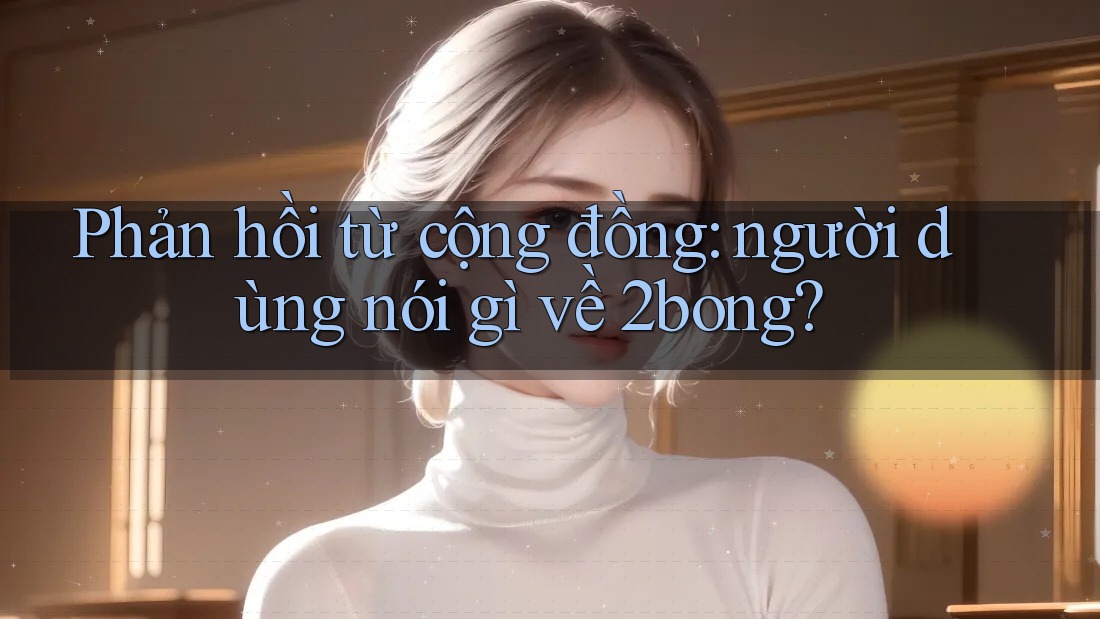 Phản hồi từ cộng đồng: người dùng nói gì về 2bong? Phản hồi từ cộng đồng: người dùng nói gì về 2bong?