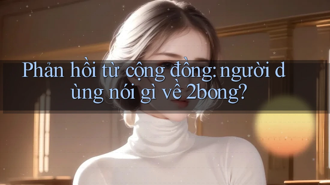 Phản hồi từ cộng đồng: người dùng nói gì về 2bong? Phản hồi từ cộng đồng: người dùng nói gì về 2bong?