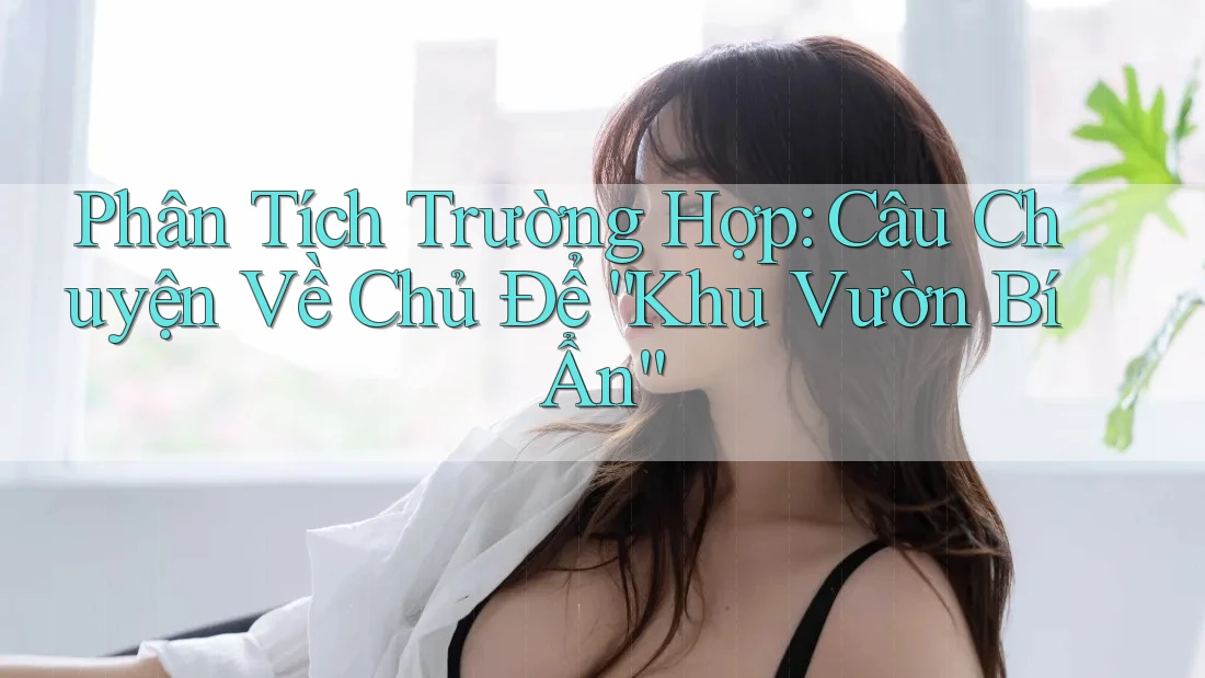 Phân Tích Trường Hợp: Câu Chuyện Về Chủ Để “Khu Vườn Bí Ẩn”