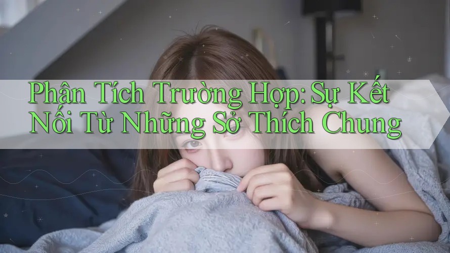 Phân Tích Trường Hợp: Sự Kết Nối Từ Những Sở Thích Chung Phân Tích Trường Hợp: Sự Kết Nối Từ Những Sở Thích Chung