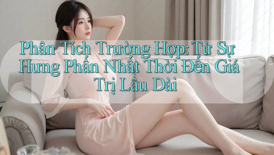 Phân Tích Trường Hợp: Từ Sự Hưng Phấn Nhất Thời Đến Giá Trị Lâu Dài