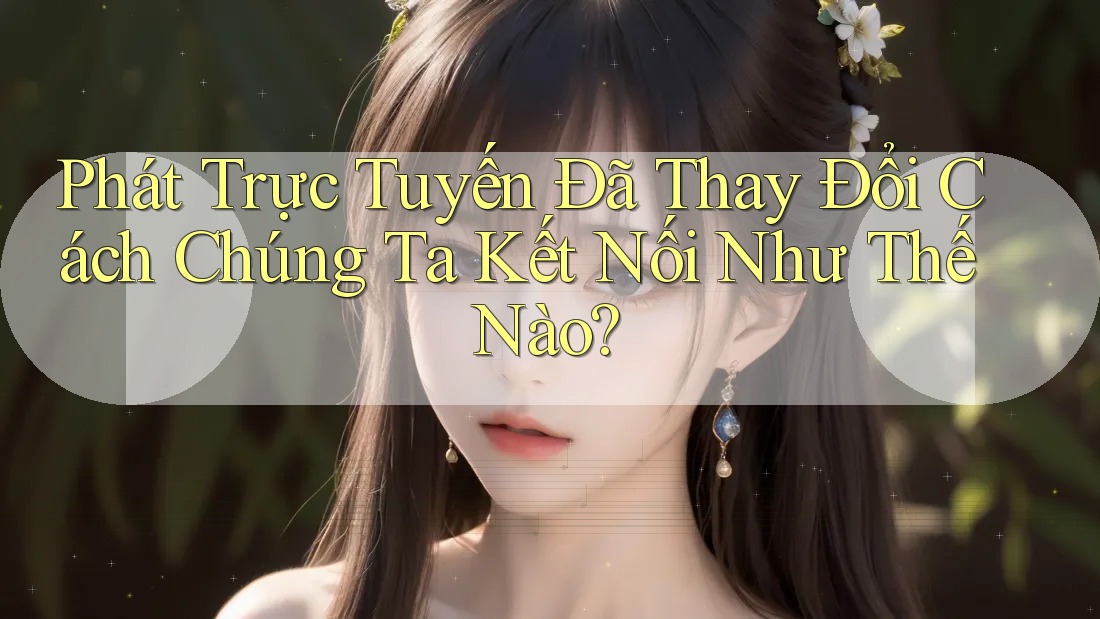 Phát Trực Tuyến Đã Thay Đổi Cách Chúng Ta Kết Nối Như Thế Nào? Phát Trực Tuyến Đã Thay Đổi Cách Chúng Ta Kết Nối Như Thế Nào?