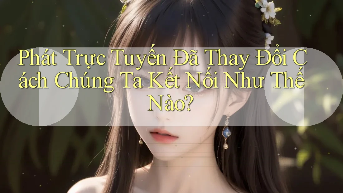 Phát Trực Tuyến Đã Thay Đổi Cách Chúng Ta Kết Nối Như Thế Nào? Phát Trực Tuyến Đã Thay Đổi Cách Chúng Ta Kết Nối Như Thế Nào?