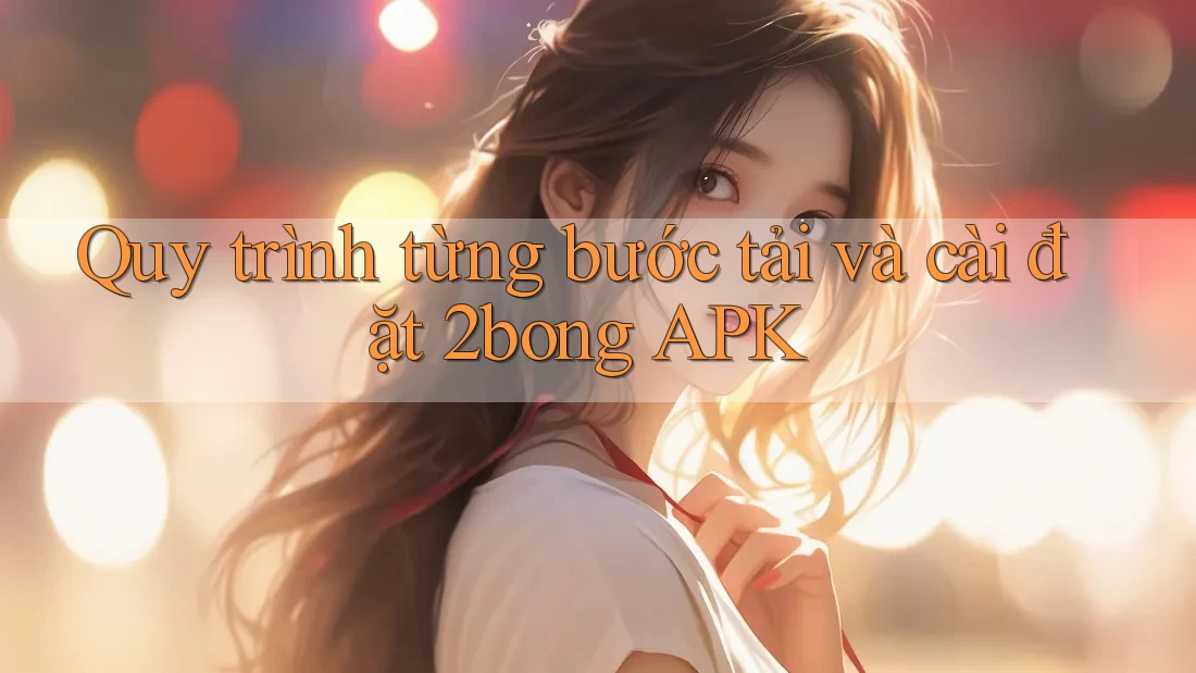 Quy trình từng bước tải và cài đặt 2bong APK