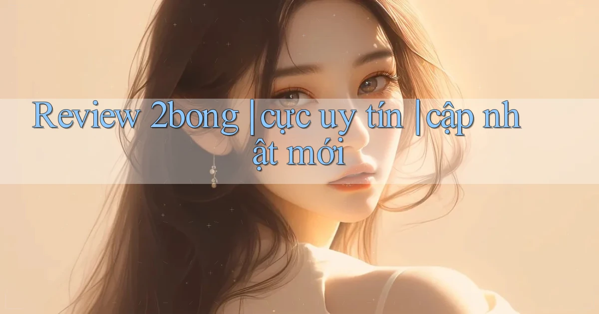 Review 2bong cực uy tín cập nhật mới