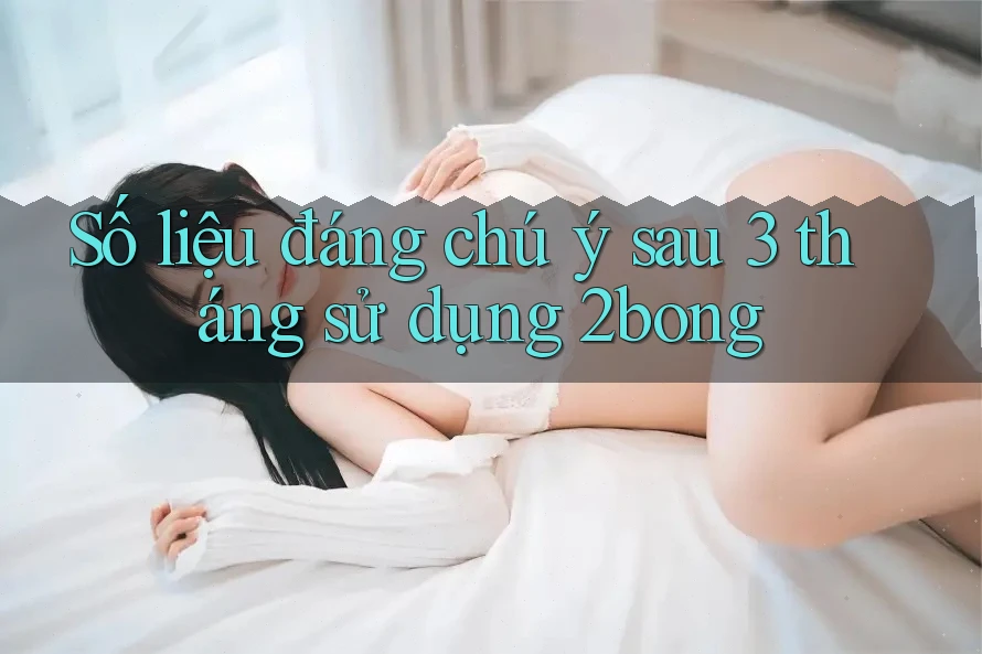 Số liệu đáng chú ý sau 3 tháng sử dụng 2bong