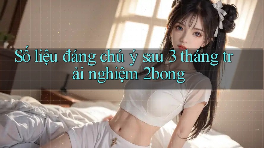 Số liệu đáng chú ý sau 3 tháng trải nghiệm 2bong Số liệu đáng chú ý sau 3 tháng trải nghiệm 2bong