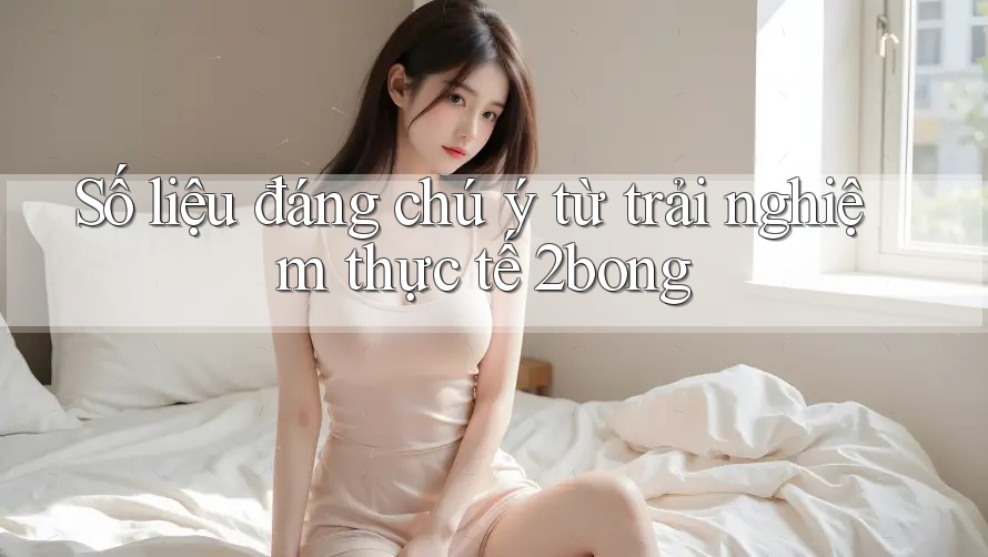Số liệu đáng chú ý từ trải nghiệm thực tế 2bong