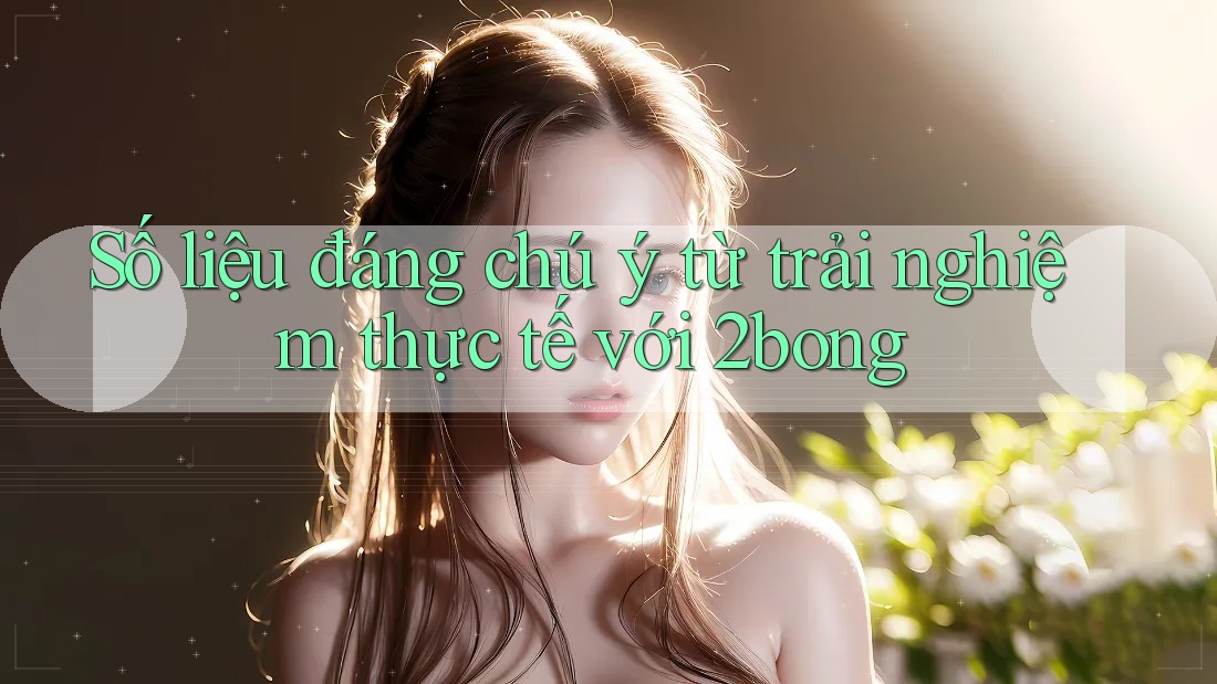 Số liệu đáng chú ý từ trải nghiệm thực tế với 2bong