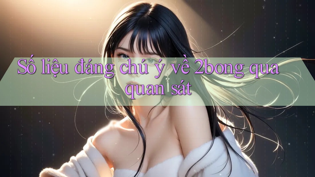 Số liệu đáng chú ý về 2bong qua quan sát