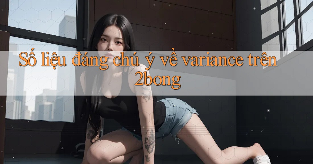 Số liệu đáng chú ý về variance trên 2bong