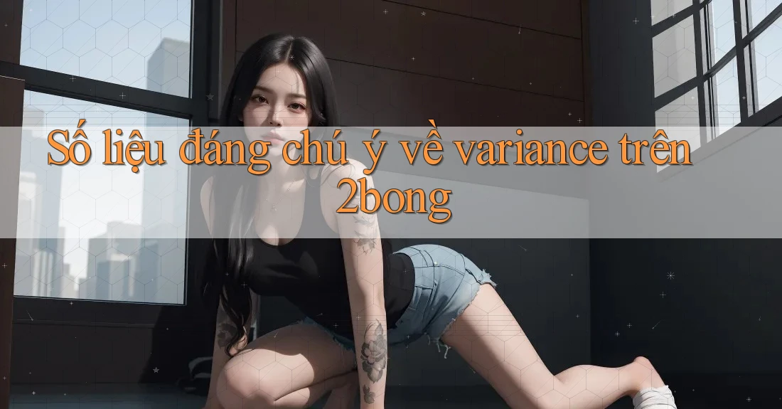 Số liệu đáng chú ý về variance trên 2bong