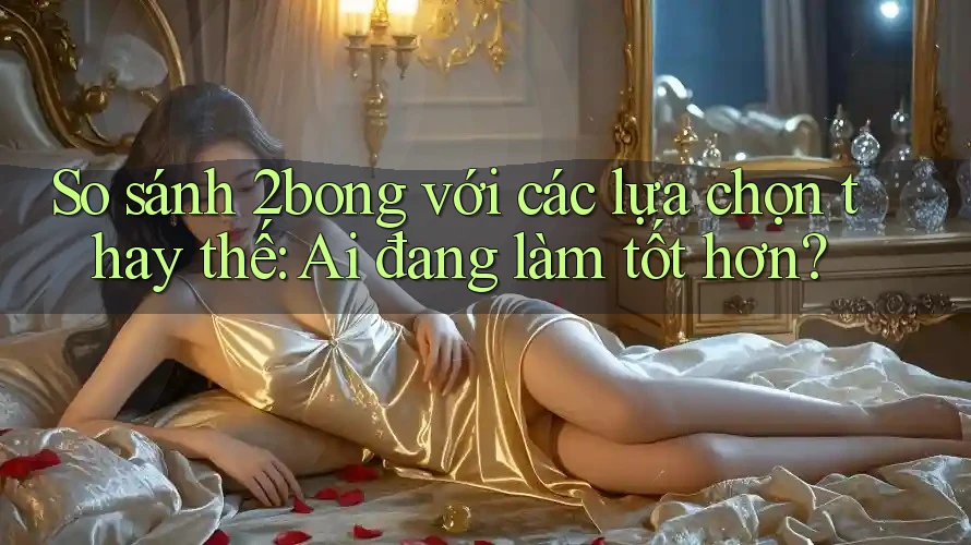 So sánh 2bong với các lựa chọn thay thế: Ai đang làm tốt hơn? So sánh 2bong với các lựa chọn thay thế: Ai đang làm tốt hơn?