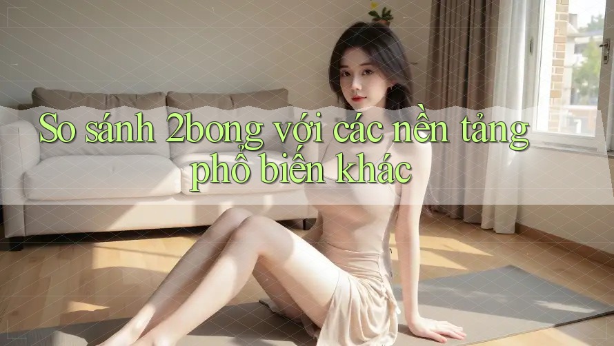 So sánh 2bong với các nền tảng phổ biến khác