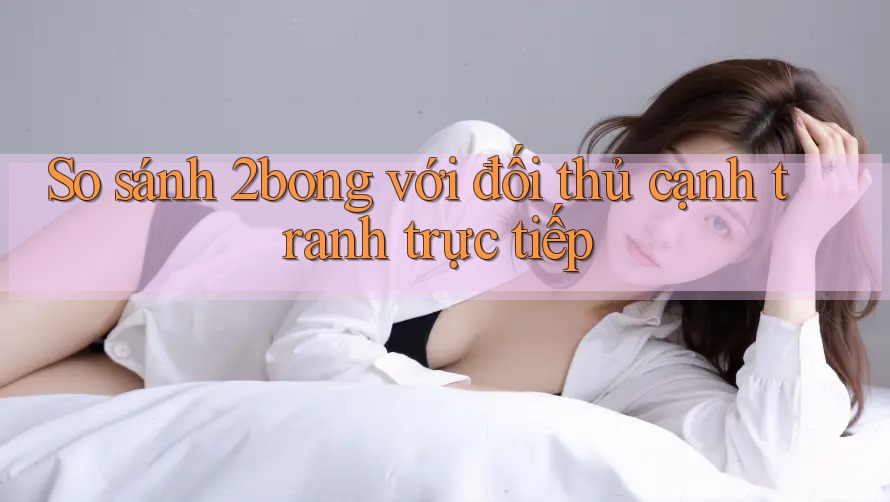 So sánh 2bong với đối thủ cạnh tranh trực tiếp
