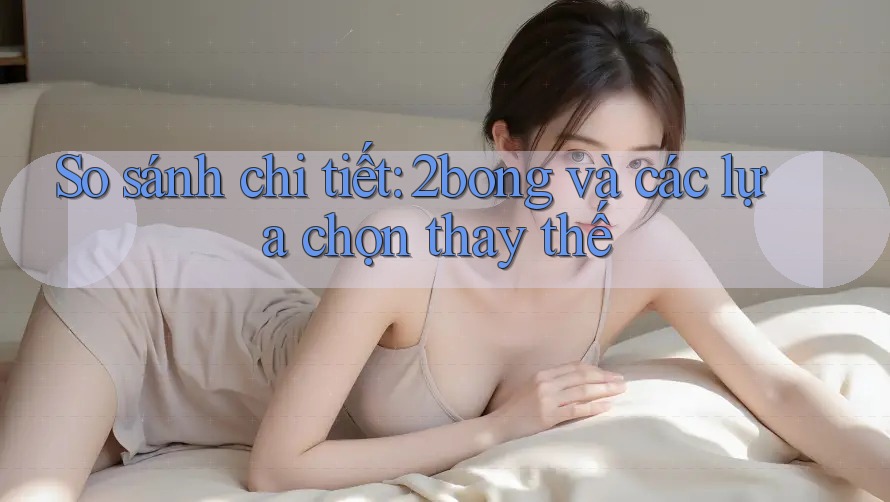 So sánh chi tiết: 2bong và các lựa chọn thay thế So sánh chi tiết: 2bong và các lựa chọn thay thế