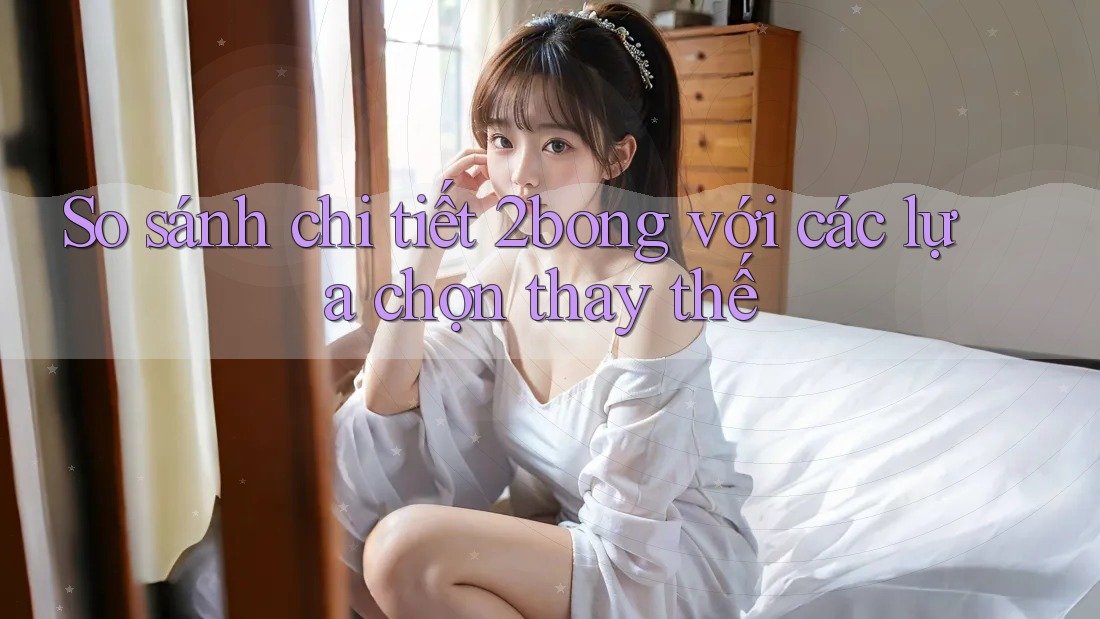 So sánh chi tiết 2bong với các lựa chọn thay thế