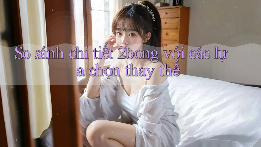 So sánh chi tiết 2bong với các lựa chọn thay thế