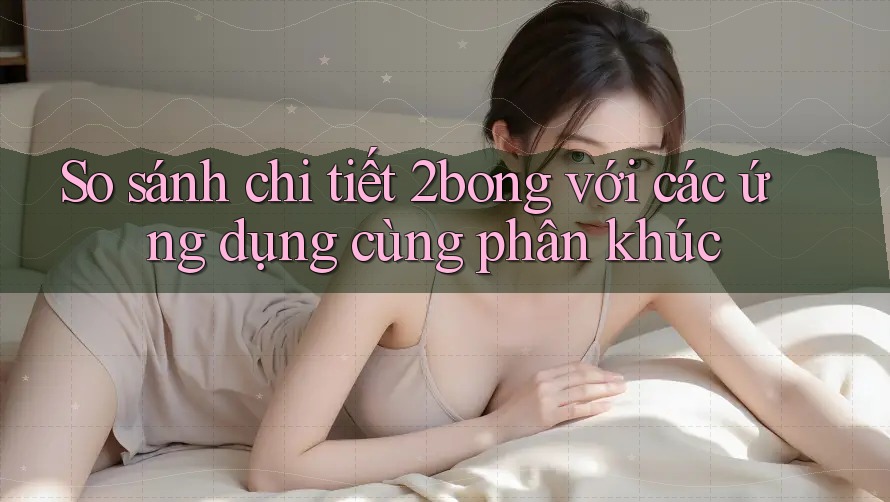 So sánh chi tiết 2bong với các ứng dụng cùng phân khúc