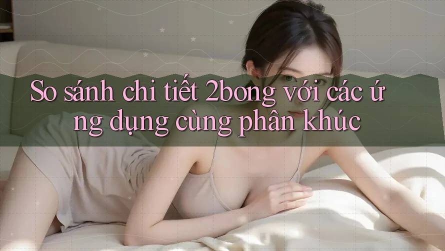 So sánh chi tiết 2bong với các ứng dụng cùng phân khúc