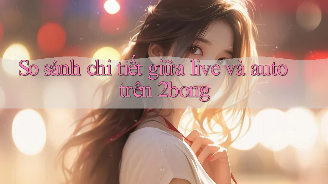So sánh chi tiết giữa live và auto trên 2bong