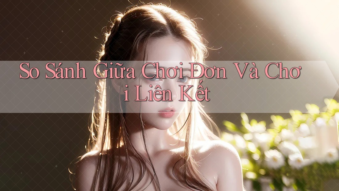 So Sánh Giữa Chơi Đơn Và Chơi Liên Kết