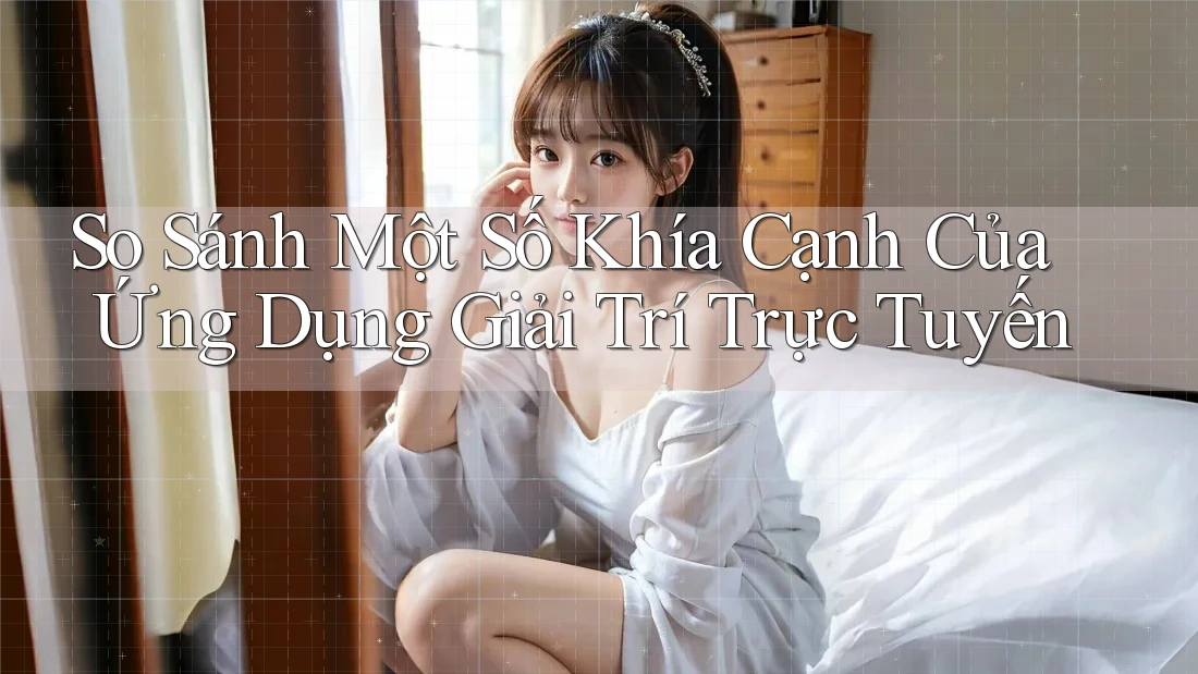 So Sánh Một Số Khía Cạnh Của Ứng Dụng Giải Trí Trực Tuyến