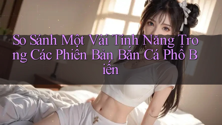 So Sánh Một Vài Tính Năng Trong Các Phiên Bản Bắn Cá Phổ Biến So Sánh Một Vài Tính Năng Trong Các Phiên Bản Bắn Cá Phổ Biến