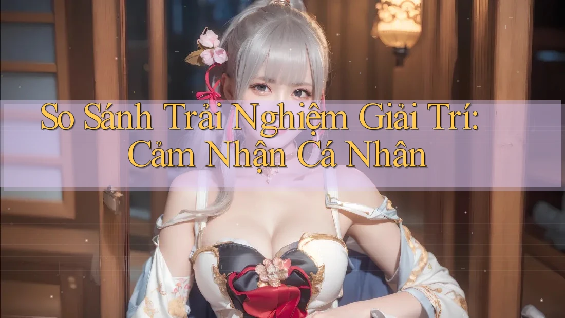 So Sánh Trải Nghiệm Giải Trí: Cảm Nhận Cá Nhân