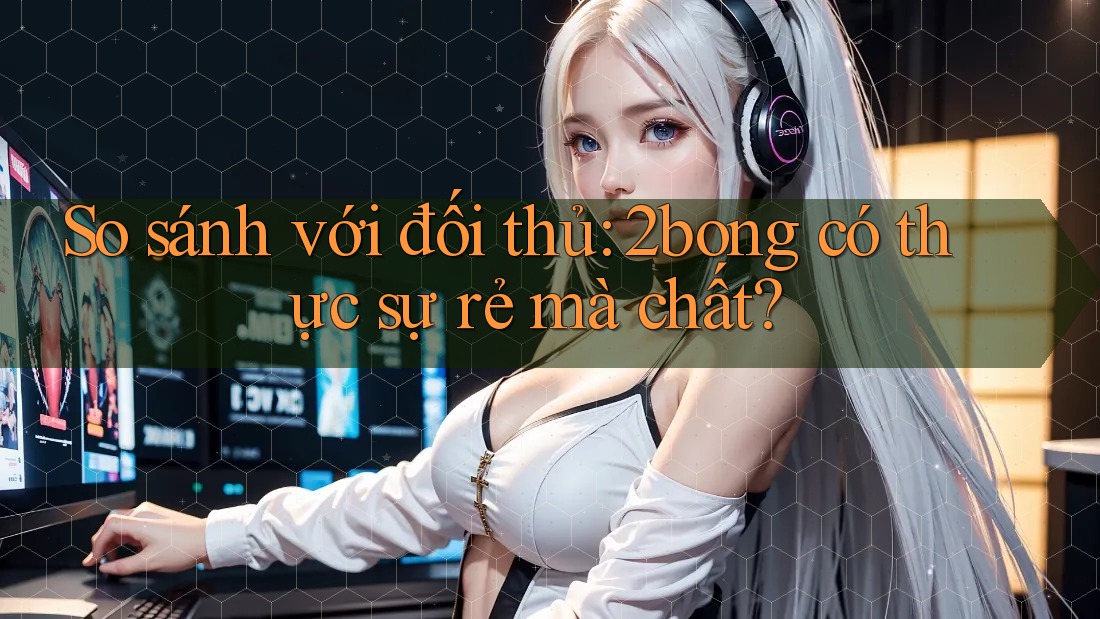 So sánh với đối thủ: 2bong có thực sự rẻ mà chất? So sánh với đối thủ: 2bong có thực sự rẻ mà chất?