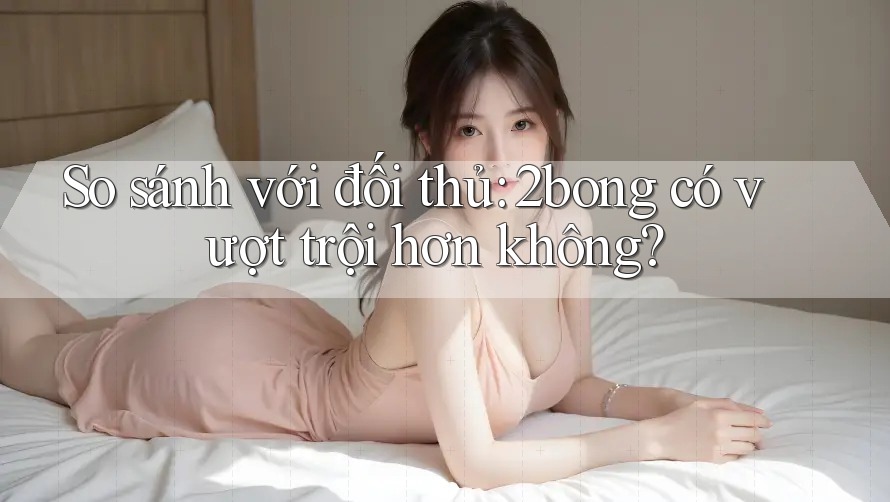 So sánh với đối thủ: 2bong có vượt trội hơn không? So sánh với đối thủ: 2bong có vượt trội hơn không?