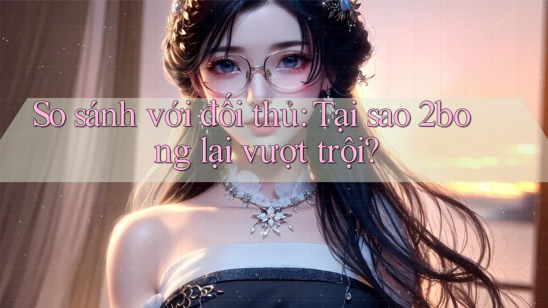 So sánh với đối thủ: Tại sao 2bong lại vượt trội?