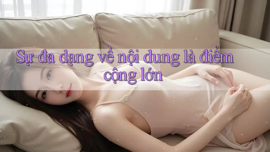 Sự đa dạng về nội dung là điểm cộng lớn Sự đa dạng về nội dung là điểm cộng lớn