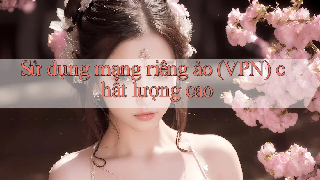 Sử dụng mạng riêng ảo (VPN) chất lượng cao