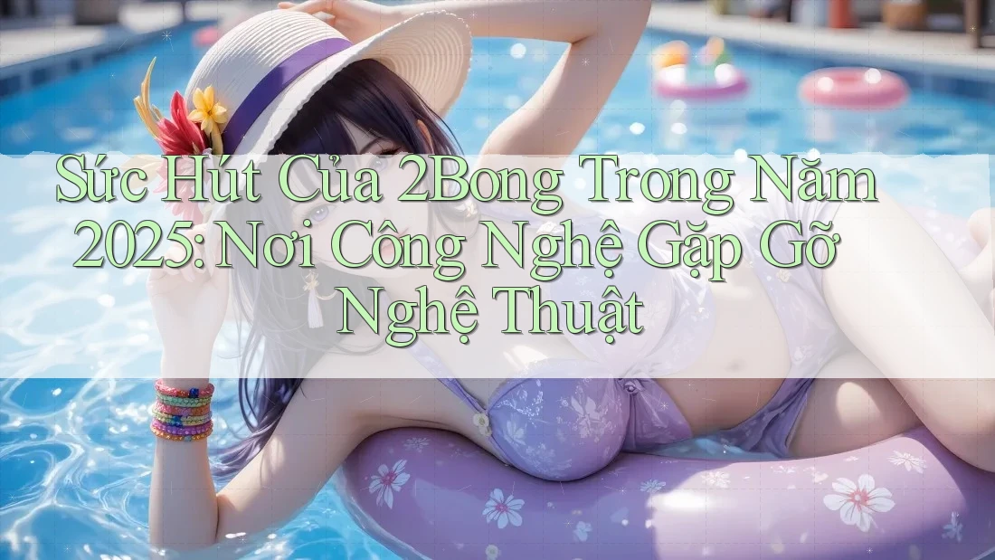 Sức Hút Của 2Bong Trong Năm 2025: Nơi Công Nghệ Gặp Gỡ Nghệ Thuật