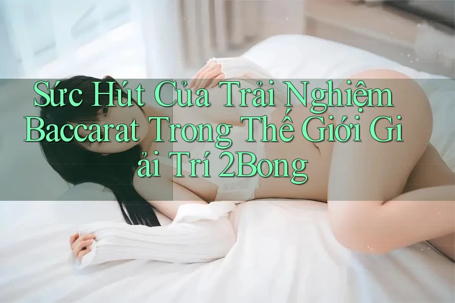 Sức Hút Của Trải Nghiệm Baccarat Trong Thế Giới Giải Trí 2Bong Sức Hút Của Trải Nghiệm Baccarat Trong Thế Giới Giải Trí 2Bong