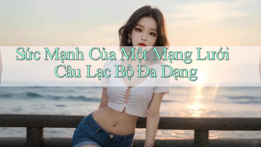Sức Mạnh Của Một Mạng Lưới Câu Lạc Bộ Đa Dạng Sức Mạnh Của Một Mạng Lưới Câu Lạc Bộ Đa Dạng