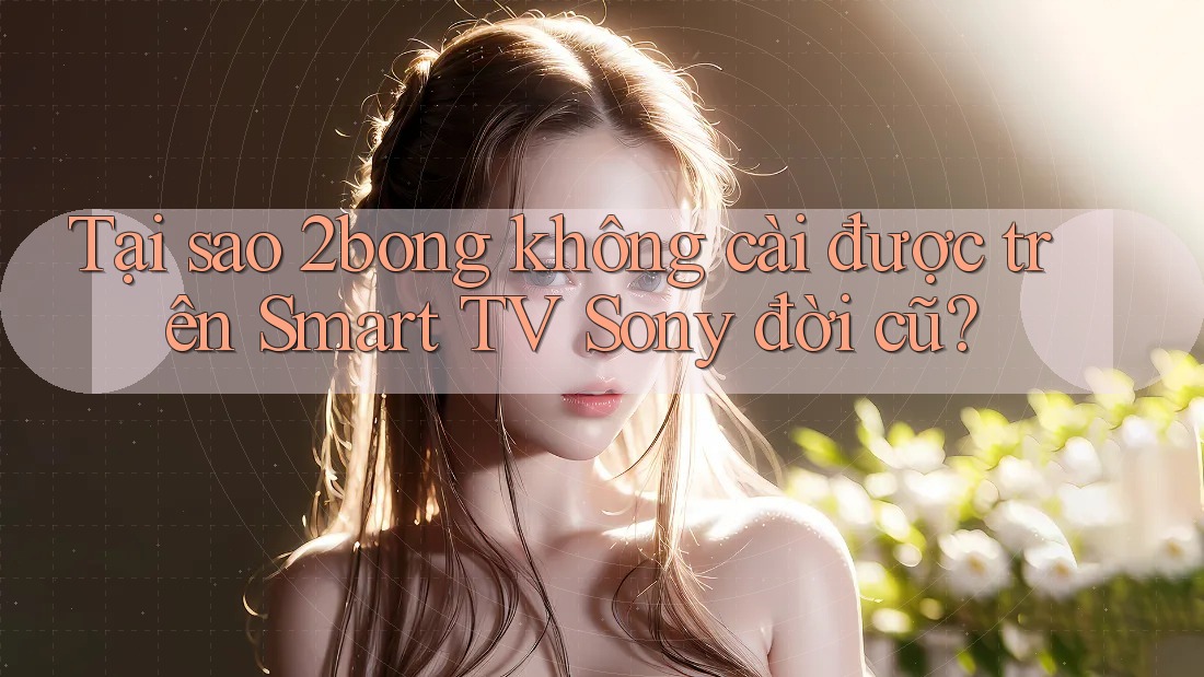 Tại sao 2bong không cài được trên Smart TV Sony đời cũ? Tại sao 2bong không cài được trên Smart TV Sony đời cũ?