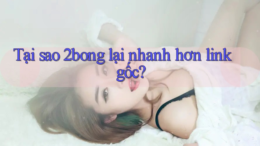 Tại sao 2bong lại nhanh hơn link gốc? Tại sao 2bong lại nhanh hơn link gốc?
