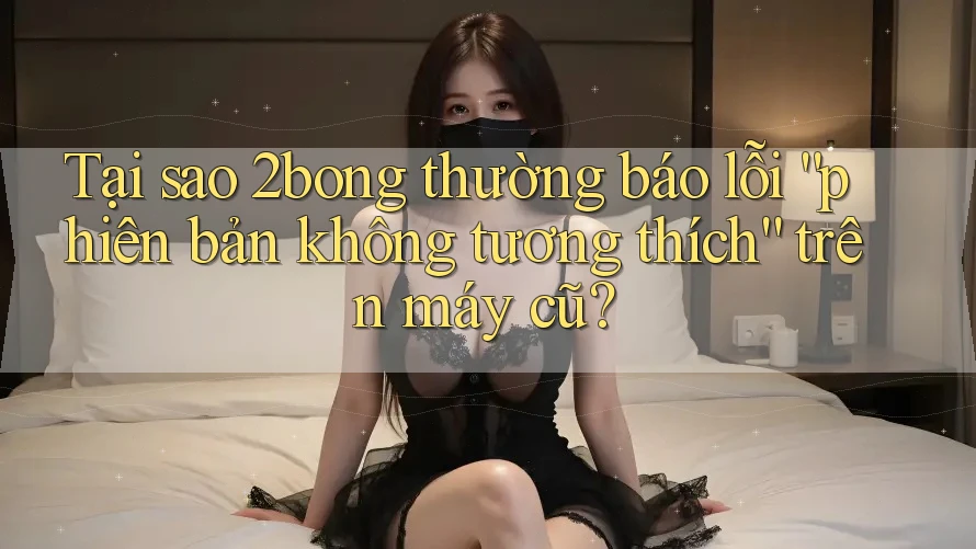 Tại sao 2bong thường báo lỗi “phiên bản không tương thích” trên máy cũ? Tại sao 2bong thường báo lỗi “phiên bản không tương thích” trên máy cũ?