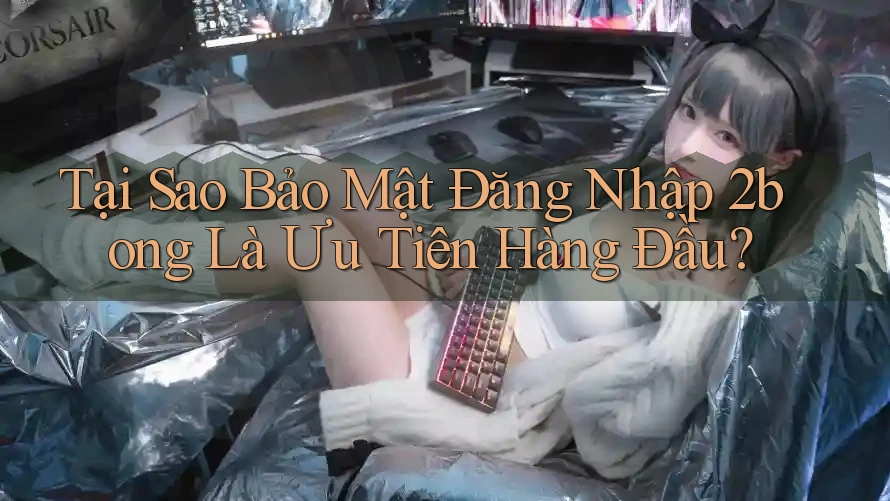 Tại Sao Bảo Mật Đăng Nhập 2bong Là Ưu Tiên Hàng Đầu?