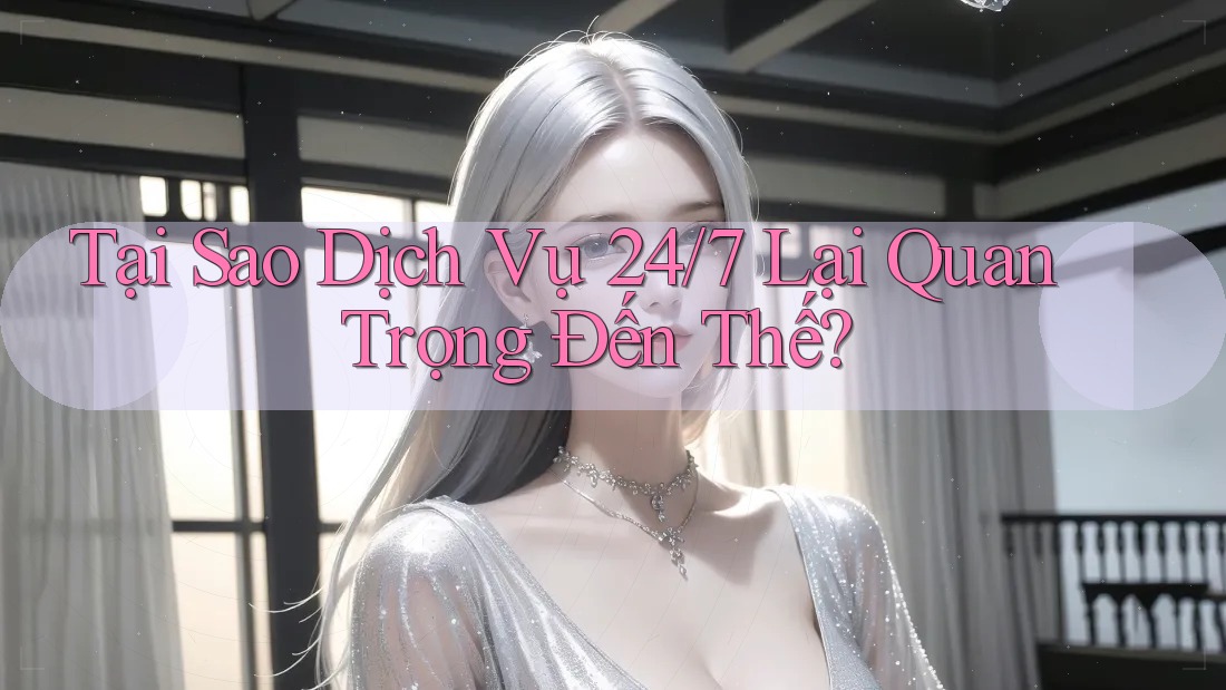 Tại Sao Dịch Vụ 24/7 Lại Quan Trọng Đến Thế?