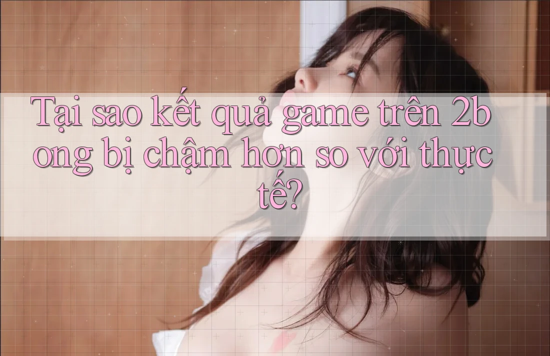 Tại sao kết quả game trên 2bong bị chậm hơn so với thực tế? Tại sao kết quả game trên 2bong bị chậm hơn so với thực tế?