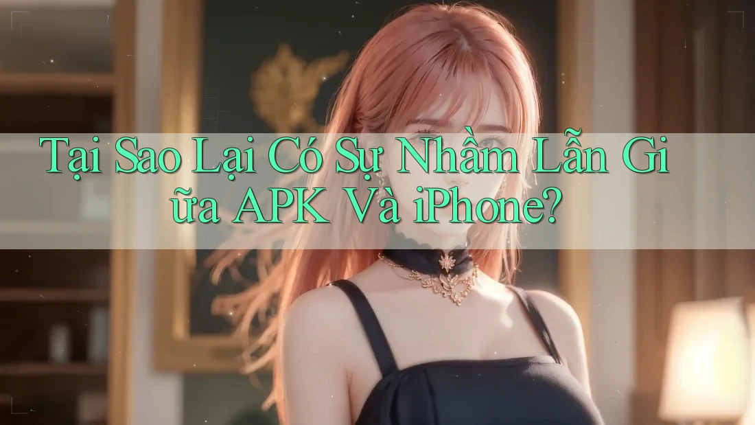 Tại Sao Lại Có Sự Nhầm Lẫn Giữa APK Và iPhone?