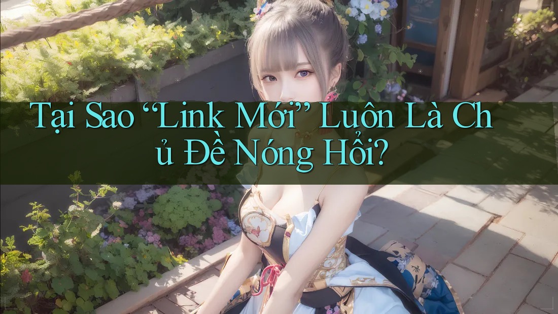Tại Sao “Link Mới” Luôn Là Chủ Đề Nóng Hổi?
